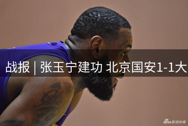战报 | 张玉宁建功 北京国安1-1大连英博海发