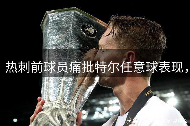 热刺前球员痛批特尔任意球表现，称其水准低劣