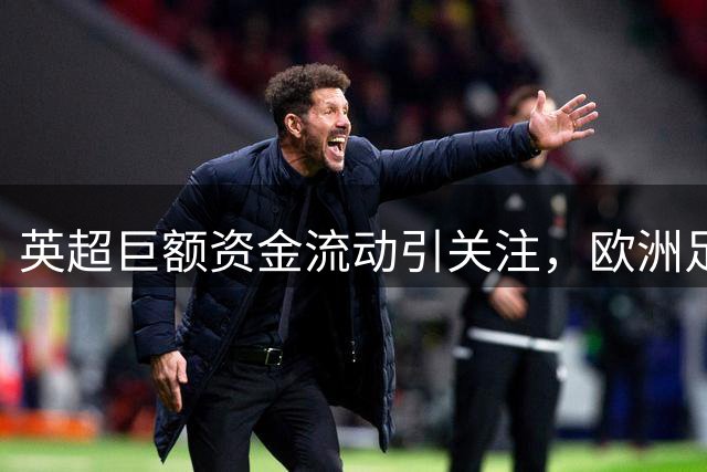 英超巨额资金流动引关注，欧洲足球人才流向何处？